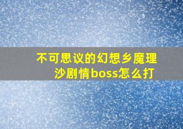 不可思议的幻想乡魔理沙剧情boss怎么打