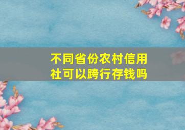 不同省份农村信用社可以跨行存钱吗