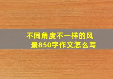 不同角度不一样的风景850字作文怎么写