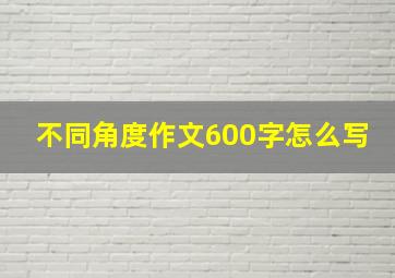 不同角度作文600字怎么写