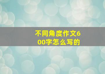 不同角度作文600字怎么写的