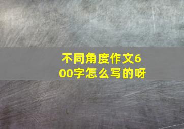 不同角度作文600字怎么写的呀