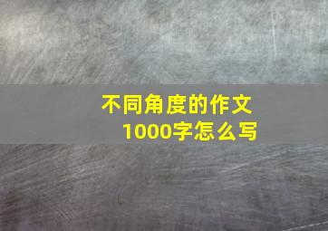 不同角度的作文1000字怎么写