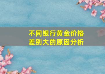 不同银行黄金价格差别大的原因分析