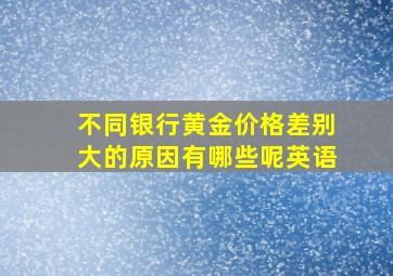 不同银行黄金价格差别大的原因有哪些呢英语