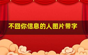 不回你信息的人图片带字