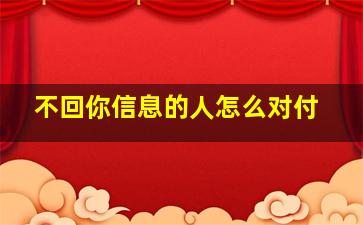 不回你信息的人怎么对付