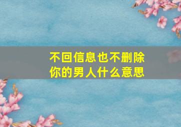 不回信息也不删除你的男人什么意思