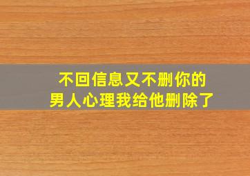 不回信息又不删你的男人心理我给他删除了