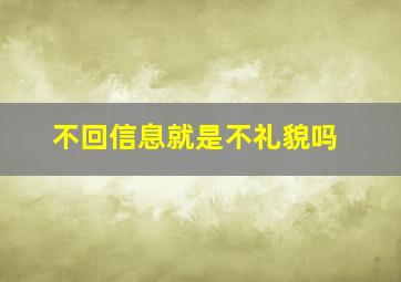 不回信息就是不礼貌吗