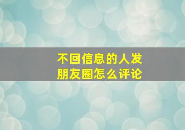 不回信息的人发朋友圈怎么评论