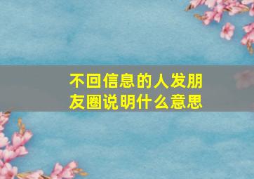 不回信息的人发朋友圈说明什么意思