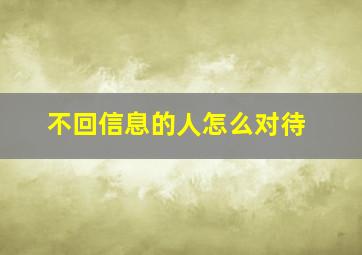 不回信息的人怎么对待