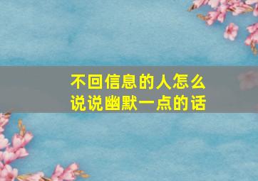 不回信息的人怎么说说幽默一点的话