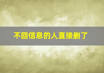 不回信息的人直接删了