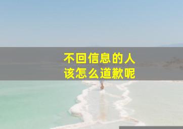 不回信息的人该怎么道歉呢