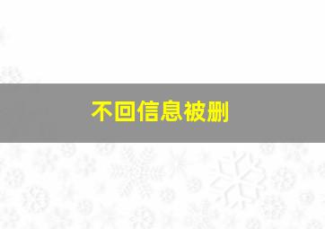 不回信息被删