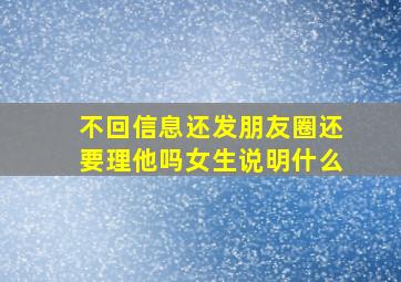 不回信息还发朋友圈还要理他吗女生说明什么