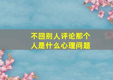 不回别人评论那个人是什么心理问题