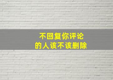 不回复你评论的人该不该删除