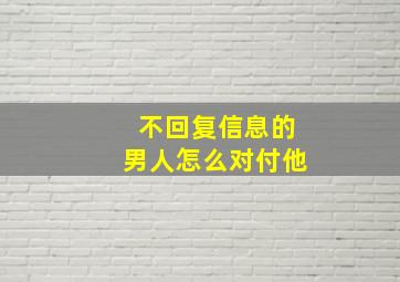 不回复信息的男人怎么对付他