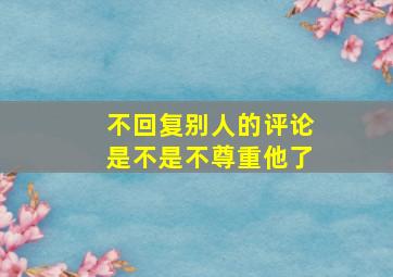 不回复别人的评论是不是不尊重他了