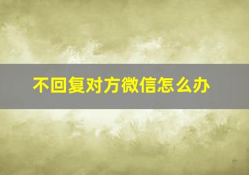 不回复对方微信怎么办