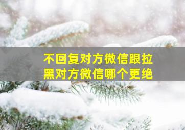 不回复对方微信跟拉黑对方微信哪个更绝