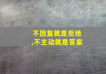 不回复就是拒绝,不主动就是答案