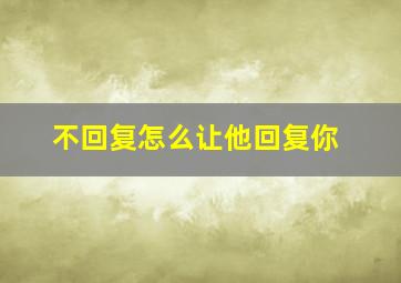 不回复怎么让他回复你