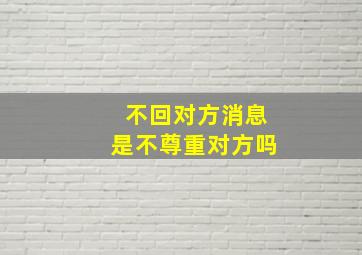 不回对方消息是不尊重对方吗