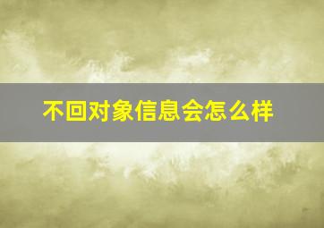 不回对象信息会怎么样