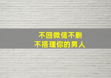 不回微信不删不搭理你的男人