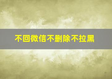 不回微信不删除不拉黑