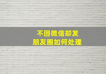 不回微信却发朋友圈如何处理