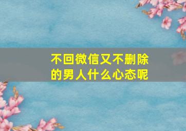 不回微信又不删除的男人什么心态呢