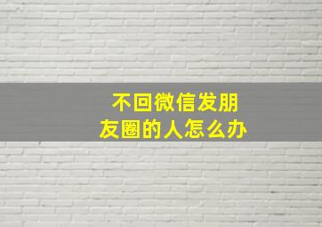 不回微信发朋友圈的人怎么办