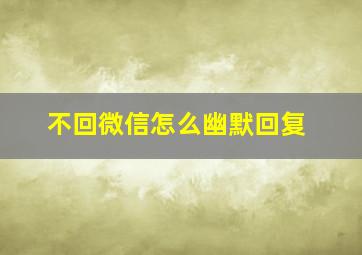 不回微信怎么幽默回复