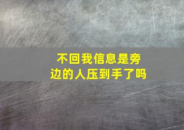 不回我信息是旁边的人压到手了吗