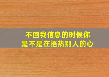 不回我信息的时候你是不是在捂热别人的心