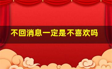 不回消息一定是不喜欢吗