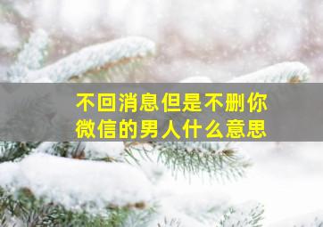 不回消息但是不删你微信的男人什么意思