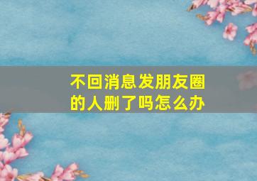 不回消息发朋友圈的人删了吗怎么办