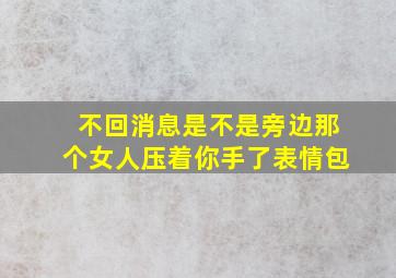 不回消息是不是旁边那个女人压着你手了表情包