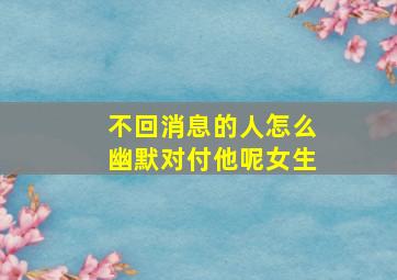 不回消息的人怎么幽默对付他呢女生