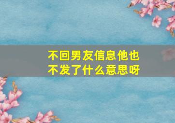 不回男友信息他也不发了什么意思呀