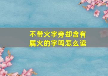 不带火字旁却含有属火的字吗怎么读