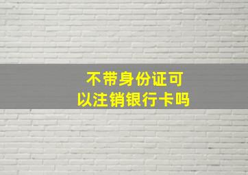 不带身份证可以注销银行卡吗