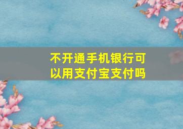 不开通手机银行可以用支付宝支付吗