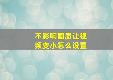 不影响画质让视频变小怎么设置